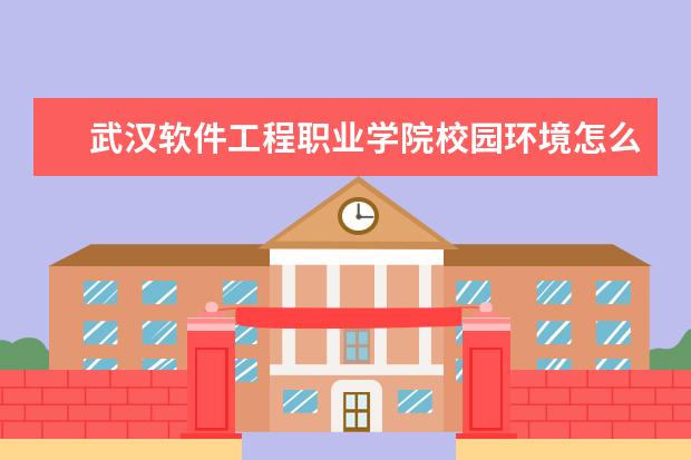 武汉软件工程职业学院校园环境怎么样 学费高吗