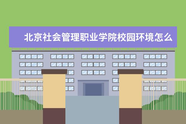 北京社会管理职业学院校园环境怎么样 学费高吗