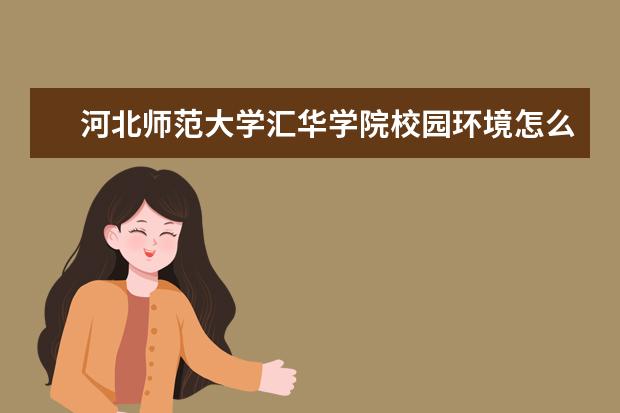 河北师范大学汇华学院校园环境怎么样 学费高吗