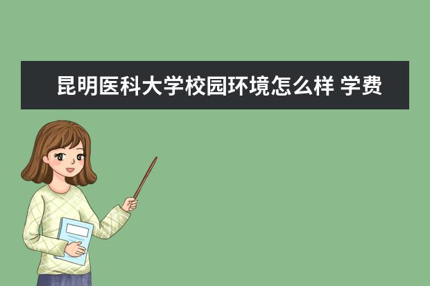 昆明医科大学校园环境怎么样 学费高吗