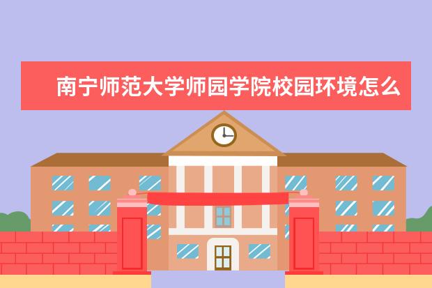 南宁师范大学师园学院校园环境怎么样 学费高吗