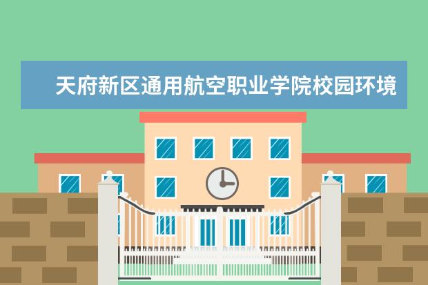 天府新区通用航空职业学院校园环境怎么样 学费高吗