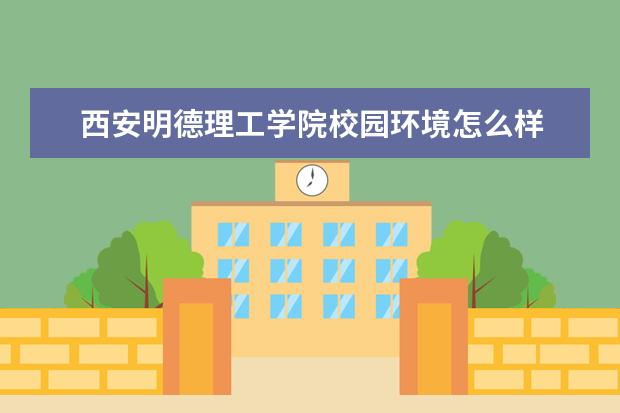 西安明德理工学院校园环境怎么样 学费高吗