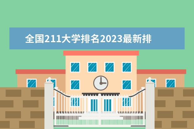 全国211大学排名2023最新排名榜（附校友会版+金平果版）（各省985211大学名单一览表）