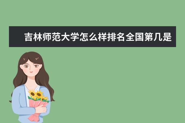 吉林师范大学怎么样排名全国第几是211吗-有哪些特色专业好就业吗？