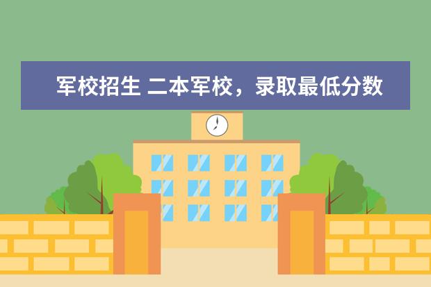 军校招生 二本军校，录取最低分数线、