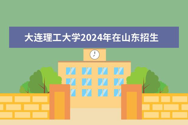 大连理工大学2024年在山东招生计划