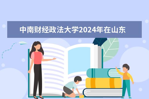 中南财经政法大学2024年在山东招生计划