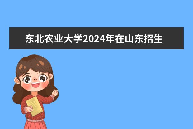 东北农业大学2024年在山东招生计划