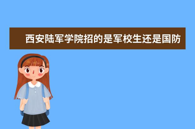 西安陆军学院招的是军校生还是国防生? 我想上军校，有没有好的军事学校？