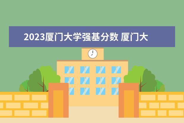 2023厦门大学强基分数 厦门大学中外合作办学2023分数线