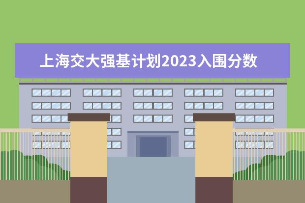 上海交大强基计划2023入围分数线？（强基计划36所大学录取分数线）