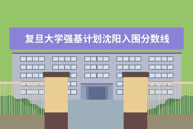 复旦大学强基计划沈阳入围分数线 复旦大学研究生录取分数线