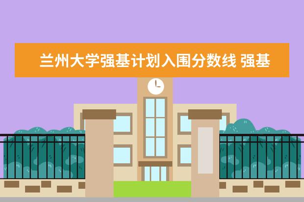 兰州大学强基计划入围分数线 强基计划36所大学录取分数线