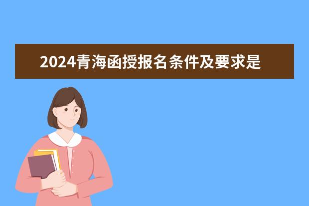 2024青海函授报名条件及要求是什么？