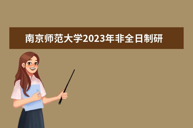 南京师范大学2023年非全日制研究生招生专业汇总（含学制学费）？（江苏科技大学非全日制研究生学费）