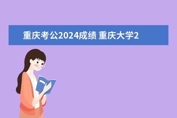 重庆考公2024成绩 重庆大学2024年硕士研究生招生考试初试合格基本分数线发布！