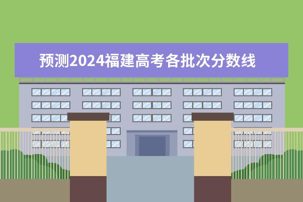 预测2024福建高考各批次分数线 最低多少分可以上大学