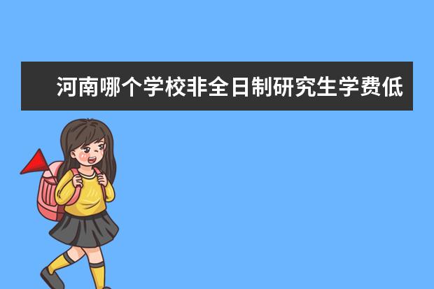 河南哪个学校非全日制研究生学费低