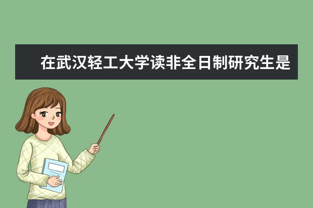 在武汉轻工大学读非全日制研究生是什么体验？