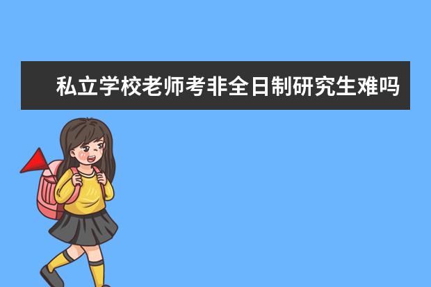 私立学校老师考非全日制研究生难吗