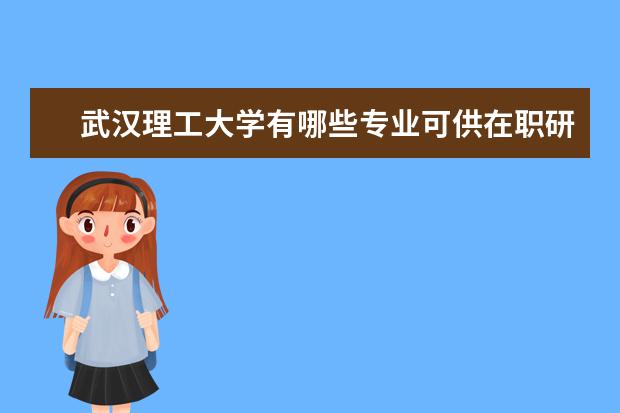 武汉理工大学有哪些专业可供在职研究生选择呢？