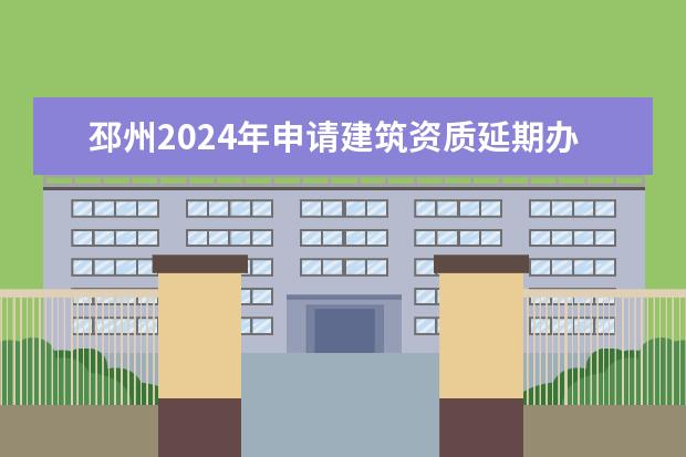 邳州2024年申请建筑资质延期办理详细步骤和要求是什么