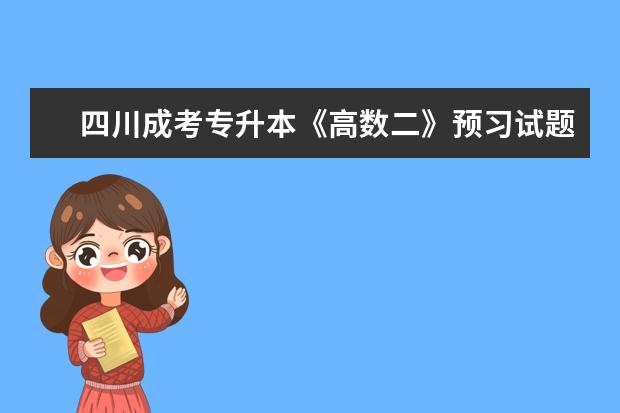 四川成考专升本《高数二》预习试题及答案二？（四川成考专升本《高数二》预习试题及答案一？）