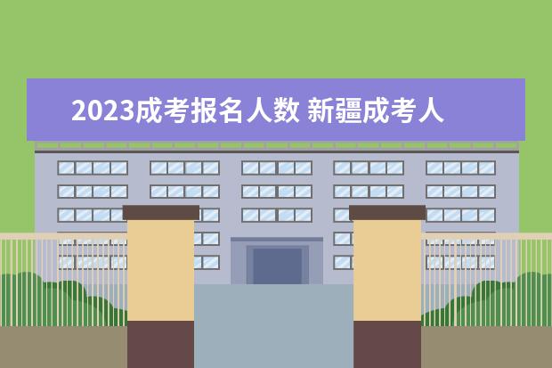 2023成考报名人数 新疆成考人数