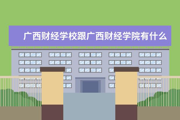 广西财经学校跟广西财经学院有什么区别？是不是同一所学校？