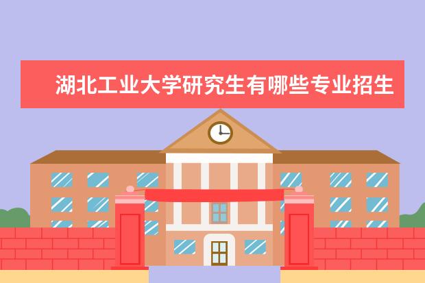 湖北工业大学研究生有哪些专业招生