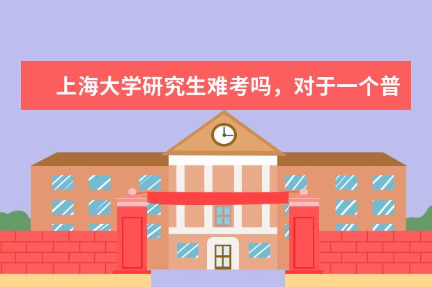 上海大学研究生难考吗，对于一个普通二本院校来说