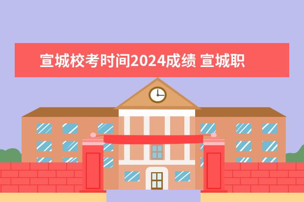 宣城校考时间2024成绩 宣城职业技术学院2023校考时间