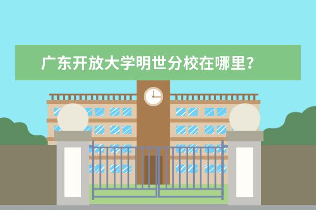 广东开放大学明世分校在哪里？