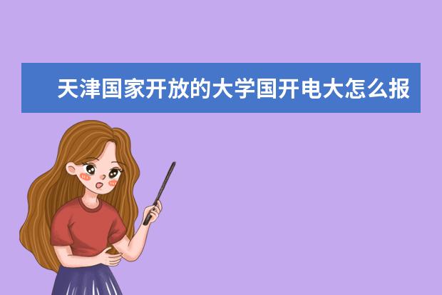 天津国家开放的大学国开电大怎么报名？报名流程是什么？