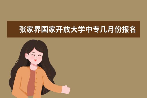 张家界国家开放大学中专几月份报名招生在哪里报名