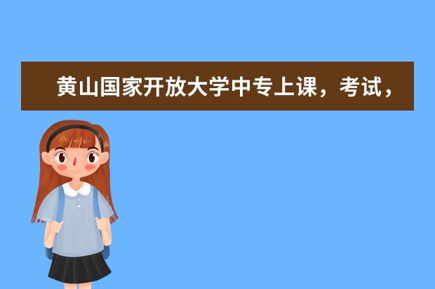 黄山国家开放大学中专上课，考试，毕业升大专的政策方法都有哪些