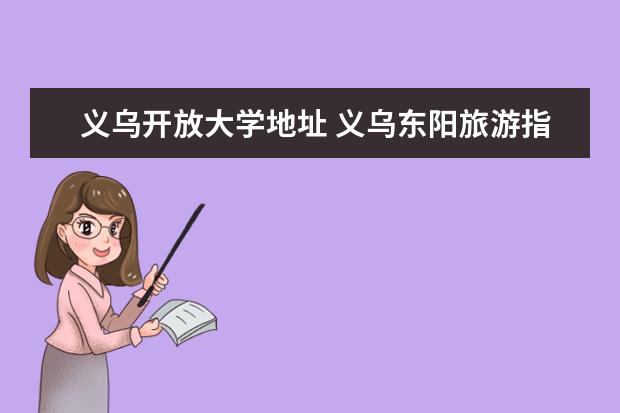 义乌开放大学地址 义乌东阳旅游指南义乌东阳旅游景点