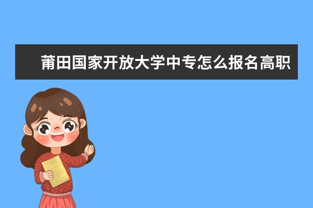 莆田国家开放大学中专怎么报名高职单招初中毕业怎么提高学历