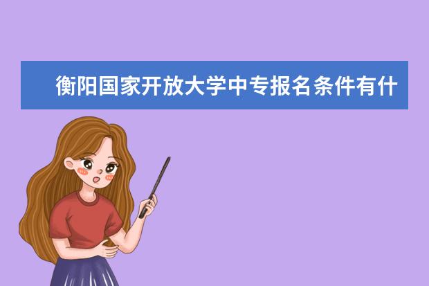 衡阳国家开放大学中专报名条件有什么限制有毕业证可以读大专吗