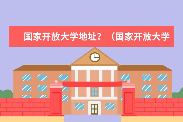 国家开放大学地址？（国家开放大学位置）