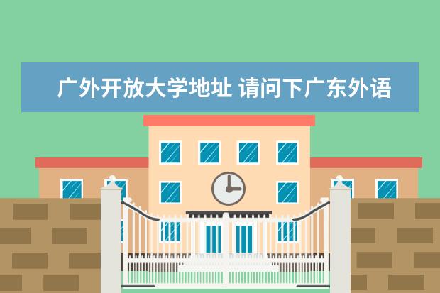 广外开放大学地址 请问下广东外语外贸大学南国商学院具体详细的地址在哪？如果在芳村地铁站要怎样才能去到？？