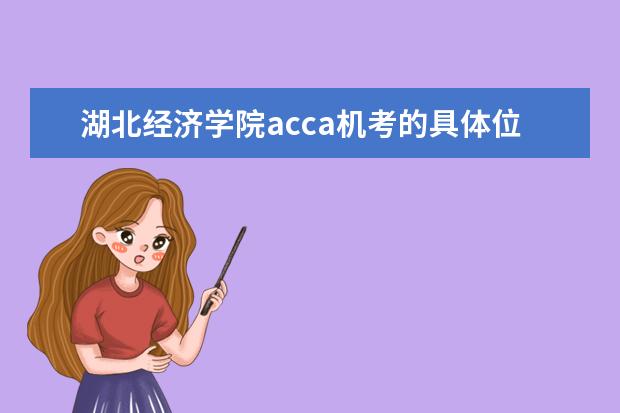 湖北经济学院acca机考的具体位置在哪里？