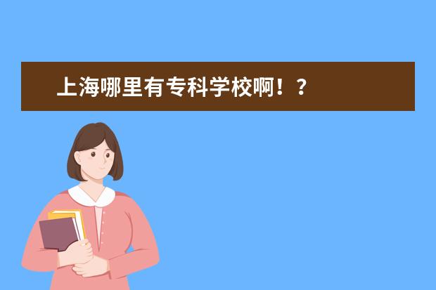 上海哪里有专科学校啊！？