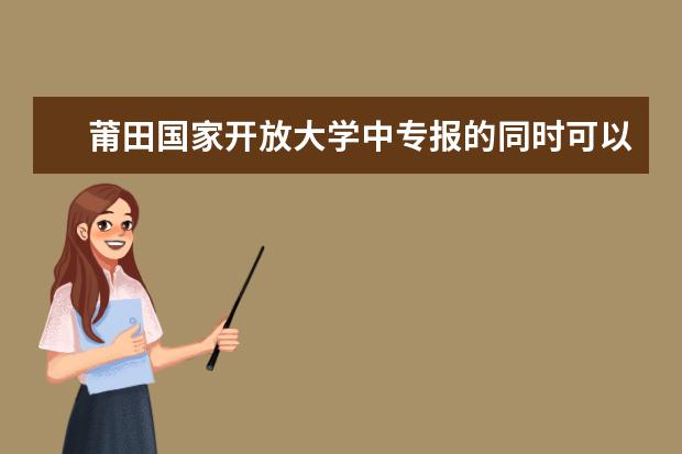 莆田国家开放大学中专报的同时可以参加成人高考吗国家承认的是什么学历