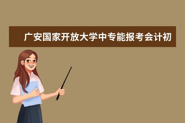 广安国家开放大学中专能报考会计初级职称吗怎样去选择一家靠谱的教学中心？