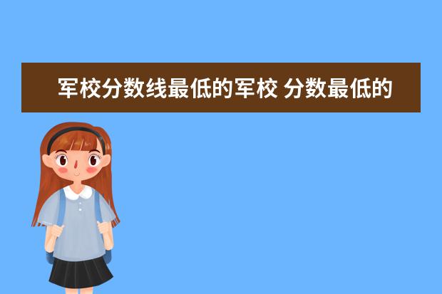 军校分数线最低的军校 分数最低的军校