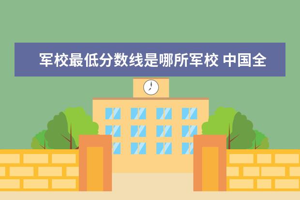 军校最低分数线是哪所军校 中国全部的军校排名及分数线