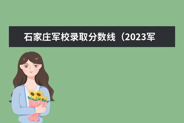 石家庄军校录取分数线（2023军校招生录取分数线）