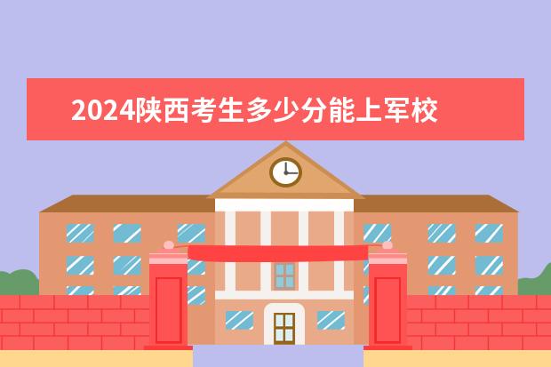 2024陕西考生多少分能上军校 各军校在陕西录取分数线